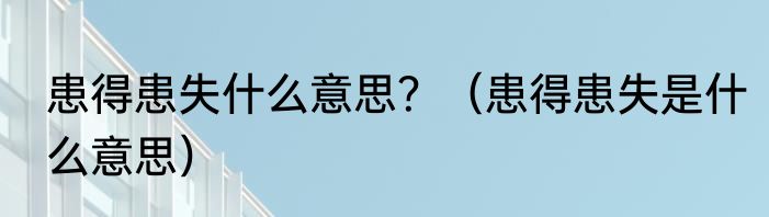 患得患失什么意思？（患得患失是什么意思）