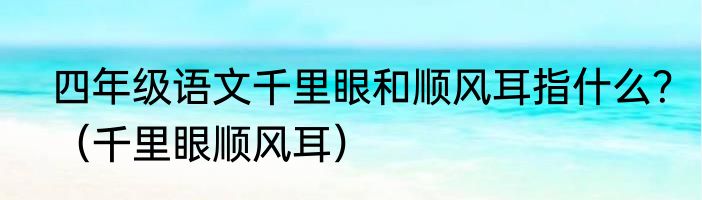 四年级语文千里眼和顺风耳指什么？（千里眼顺风耳）
