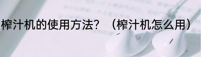 榨汁机的使用方法？（榨汁机怎么用）