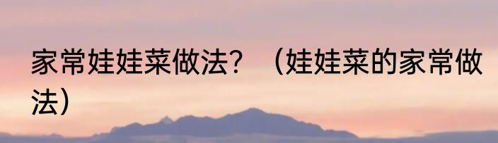 家常娃娃菜做法？（娃娃菜的家常做法）