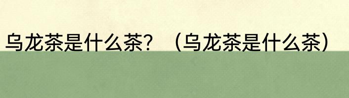 乌龙茶是什么茶？（乌龙茶是什么茶）