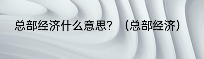 总部经济什么意思？（总部经济）