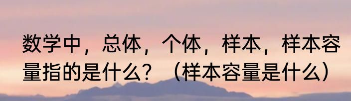 数学中，总体，个体，样本，样本容量指的是什么？（样本容量是什么）