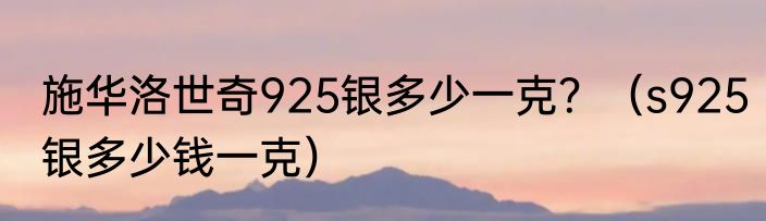 施华洛世奇925银多少一克？（s925银多少钱一克）