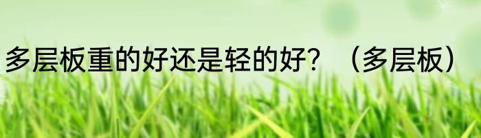 多层板重的好还是轻的好？（多层板）