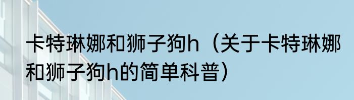 卡特琳娜和狮子狗h（关于卡特琳娜和狮子狗h的简单科普）