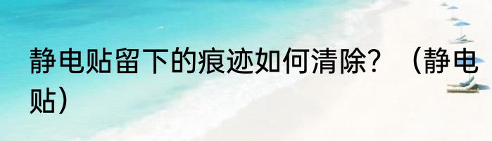 静电贴留下的痕迹如何清除？（静电贴）