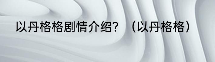 以丹格格剧情介绍？（以丹格格）