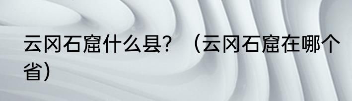 云冈石窟什么县？（云冈石窟在哪个省）