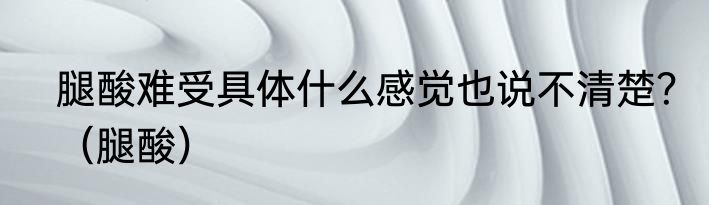 腿酸难受具体什么感觉也说不清楚？（腿酸）