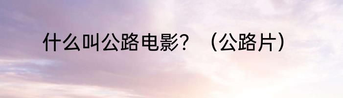 什么叫公路电影？（公路片）