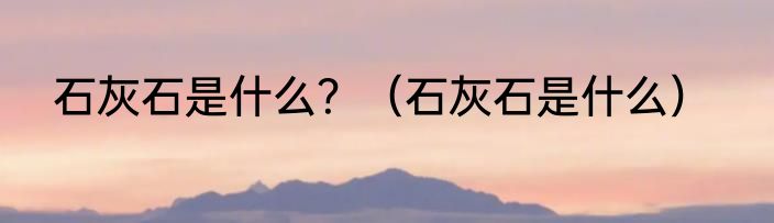 石灰石是什么？（石灰石是什么）