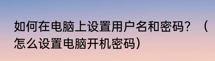 如何在电脑上设置用户名和密码？（怎么设置电脑开机密码）