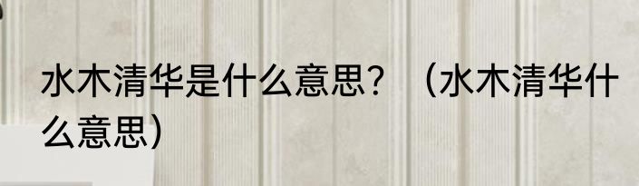水木清华是什么意思？（水木清华什么意思）