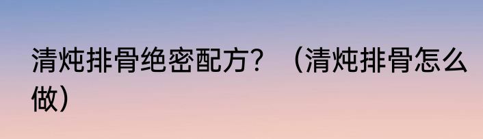 清炖排骨绝密配方？（清炖排骨怎么做）