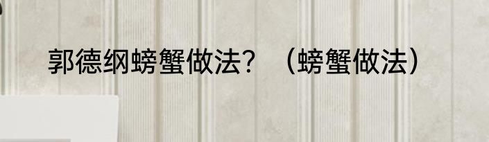 郭德纲螃蟹做法？（螃蟹做法）