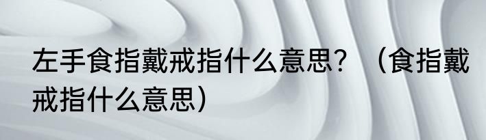 左手食指戴戒指什么意思？（食指戴戒指什么意思）