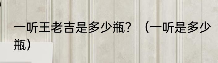 一听王老吉是多少瓶？（一听是多少瓶）