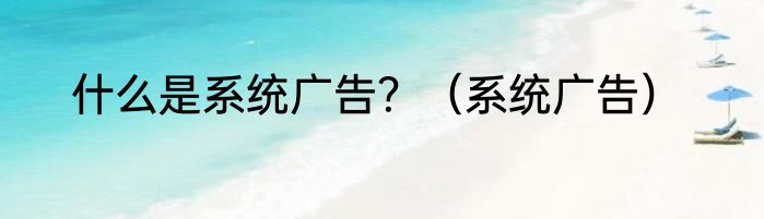 什么是系统广告？（系统广告）
