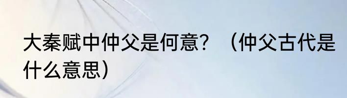 大秦赋中仲父是何意？（仲父古代是什么意思）