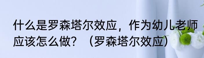什么是罗森塔尔效应，作为幼儿老师应该怎么做？（罗森塔尔效应）