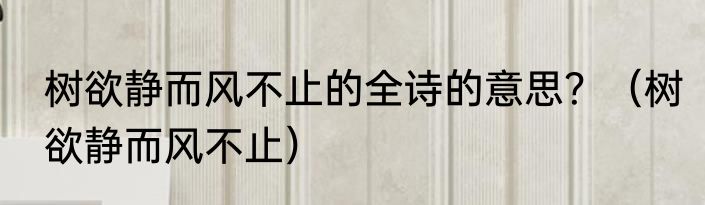 树欲静而风不止的全诗的意思？（树欲静而风不止）