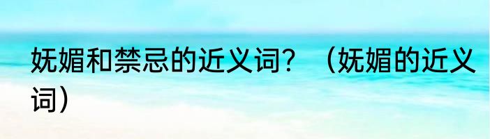 妩媚和禁忌的近义词？（妩媚的近义词）