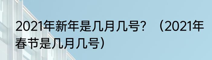 2021年新年是几月几号？（2021年春节是几月几号）