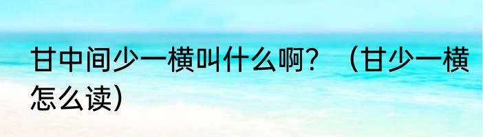 甘中间少一横叫什么啊？（甘少一横怎么读）