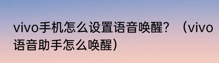 vivo手机怎么设置语音唤醒？（vivo语音助手怎么唤醒）