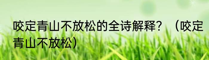 咬定青山不放松的全诗解释？（咬定青山不放松）