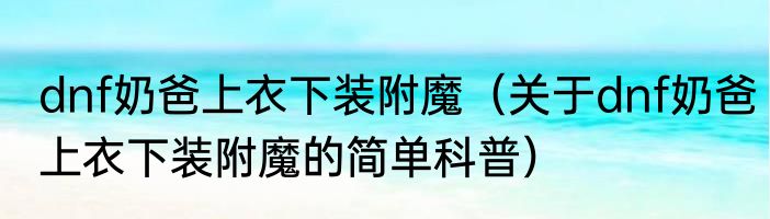dnf奶爸上衣下装附魔（关于dnf奶爸上衣下装附魔的简单科普）