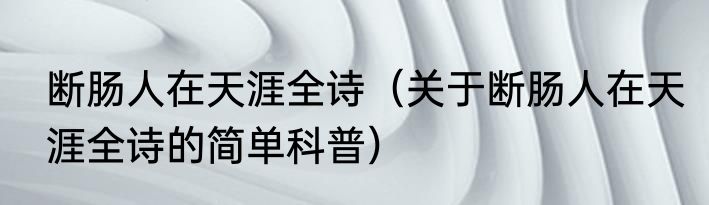 断肠人在天涯全诗（关于断肠人在天涯全诗的简单科普）