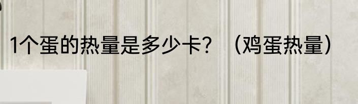 1个蛋的热量是多少卡？（鸡蛋热量）