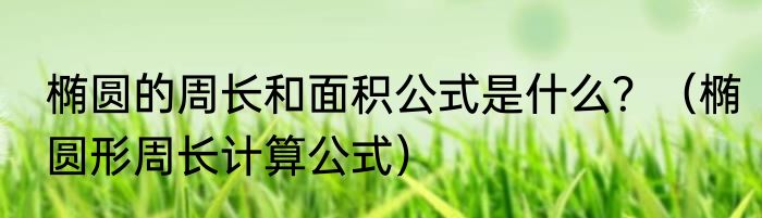 椭圆的周长和面积公式是什么？（椭圆形周长计算公式）