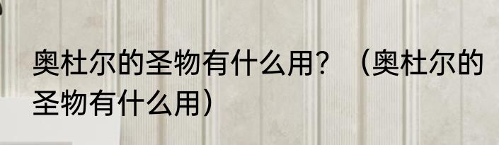 奥杜尔的圣物有什么用？（奥杜尔的圣物有什么用）