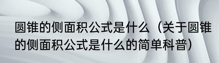 圆锥的侧面积公式是什么（关于圆锥的侧面积公式是什么的简单科普）