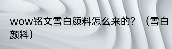 wow铭文雪白颜料怎么来的？（雪白颜料）