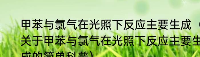 甲苯与氯气在光照下反应主要生成（关于甲苯与氯气在光照下反应主要生成的简单科普）