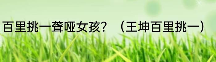 百里挑一聋哑女孩？（王坤百里挑一）