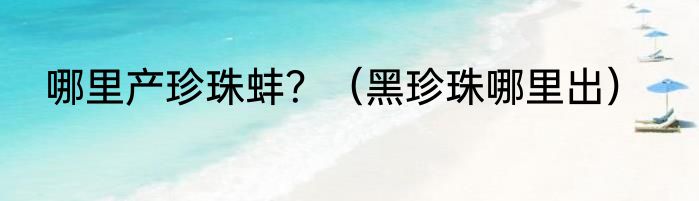 哪里产珍珠蚌？（黑珍珠哪里出）