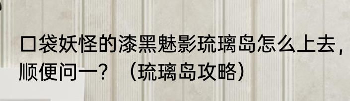 口袋妖怪的漆黑魅影琉璃岛怎么上去，顺便问一？（琉璃岛攻略）