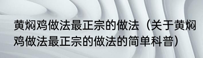 黄焖鸡做法最正宗的做法（关于黄焖鸡做法最正宗的做法的简单科普）