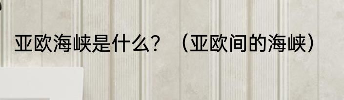 亚欧海峡是什么？（亚欧间的海峡）