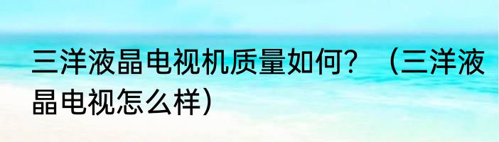 三洋液晶电视机质量如何？（三洋液晶电视怎么样）