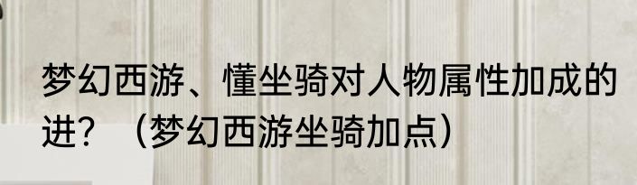 梦幻西游、懂坐骑对人物属性加成的进？（梦幻西游坐骑加点）
