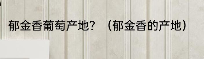 郁金香葡萄产地？（郁金香的产地）