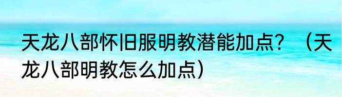 天龙八部怀旧服明教潜能加点？（天龙八部明教怎么加点）