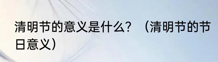 清明节的意义是什么？（清明节的节日意义）