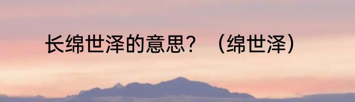 长绵世泽的意思？（绵世泽）